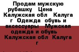 Продам мужскую рубашку › Цена ­ 500 - Калужская обл., Калуга г. Одежда, обувь и аксессуары » Мужская одежда и обувь   . Калужская обл.,Калуга г.